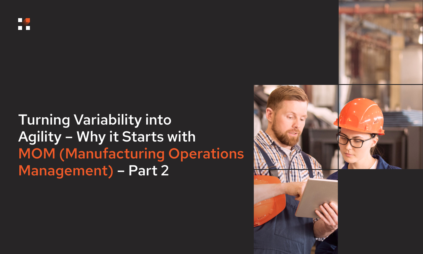 Turning Variability into Agility – Why it Starts with MOM (Manufacturing Operations Management) – Part 2